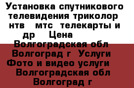 Установка спутникового телевидения триколор, нтв , мтс, телекарты и др. › Цена ­ 1 000 - Волгоградская обл., Волгоград г. Услуги » Фото и видео услуги   . Волгоградская обл.,Волгоград г.